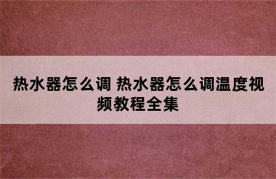 热水器怎么调 热水器怎么调温度视频教程全集